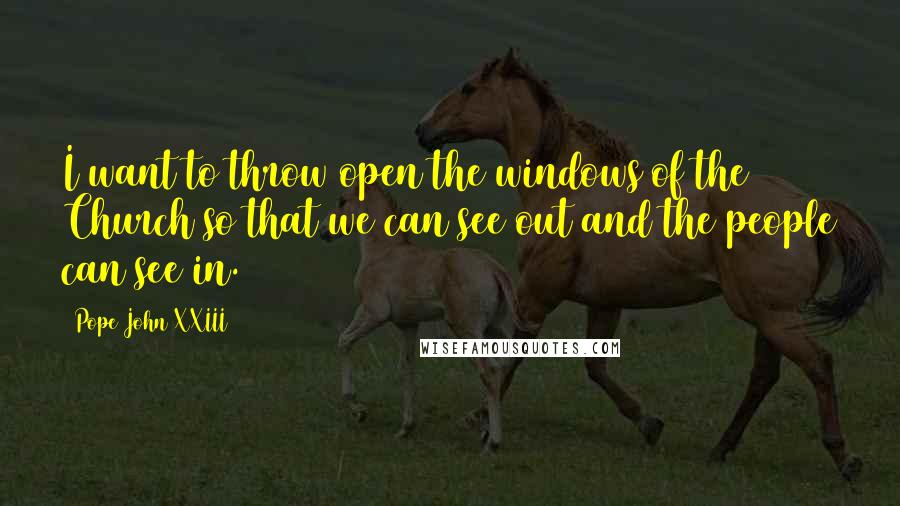 Pope John XXIII Quotes: I want to throw open the windows of the Church so that we can see out and the people can see in.