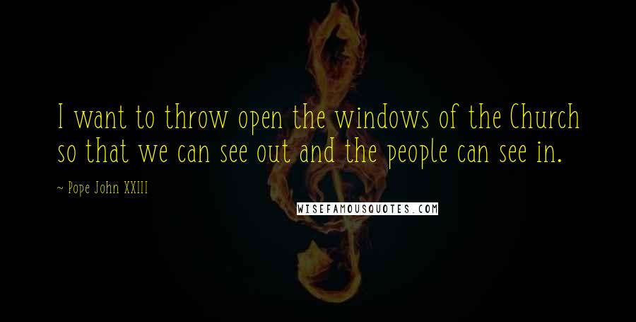 Pope John XXIII Quotes: I want to throw open the windows of the Church so that we can see out and the people can see in.