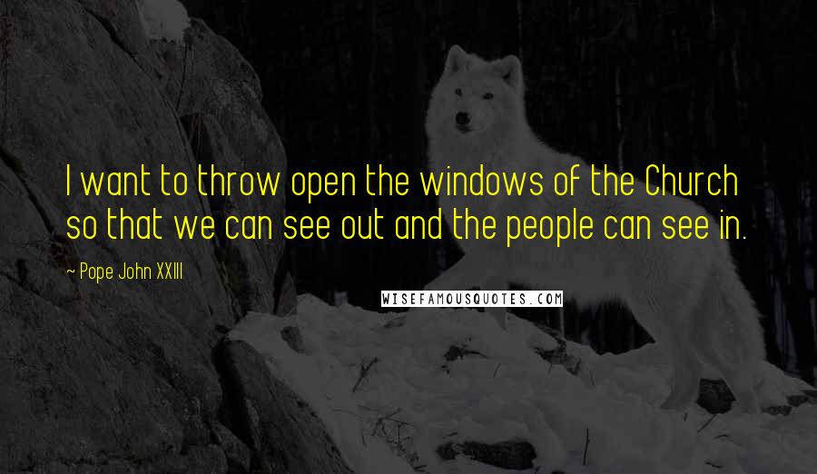 Pope John XXIII Quotes: I want to throw open the windows of the Church so that we can see out and the people can see in.
