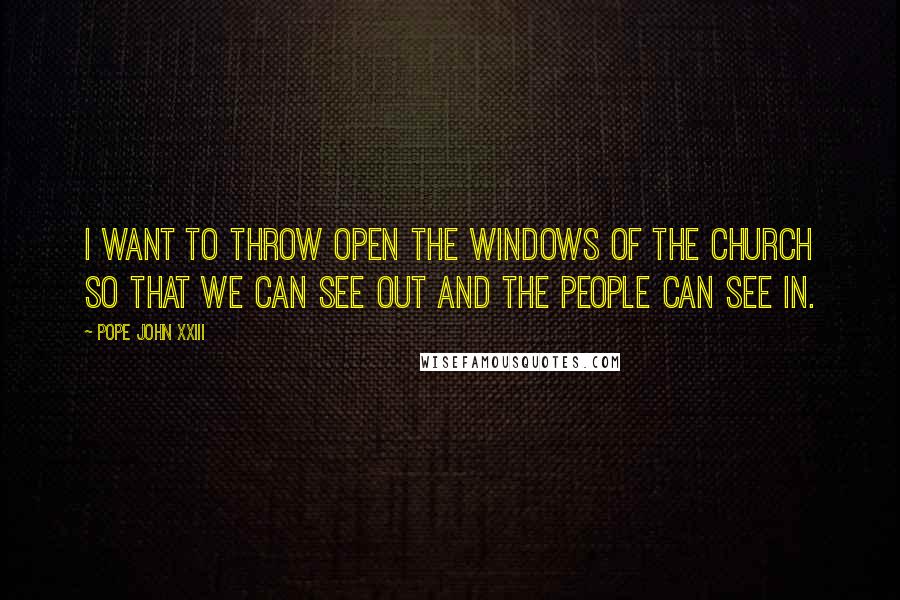 Pope John XXIII Quotes: I want to throw open the windows of the Church so that we can see out and the people can see in.