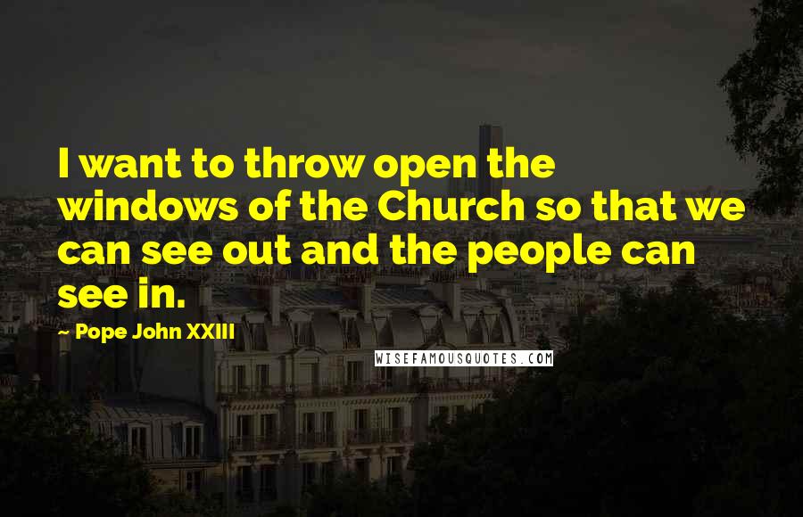 Pope John XXIII Quotes: I want to throw open the windows of the Church so that we can see out and the people can see in.