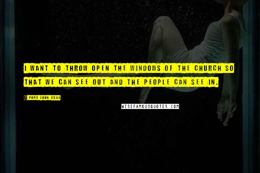 Pope John XXIII Quotes: I want to throw open the windows of the Church so that we can see out and the people can see in.