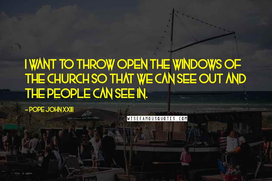 Pope John XXIII Quotes: I want to throw open the windows of the Church so that we can see out and the people can see in.