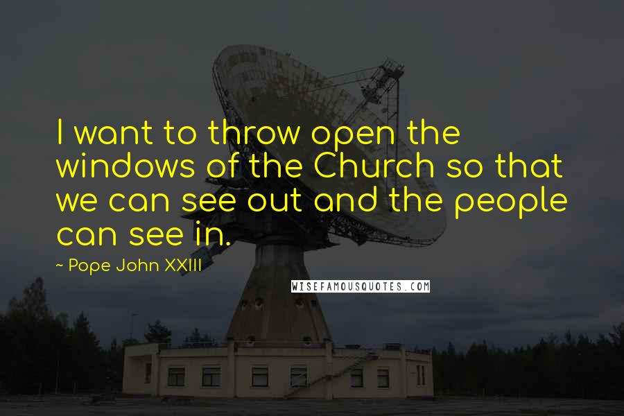 Pope John XXIII Quotes: I want to throw open the windows of the Church so that we can see out and the people can see in.