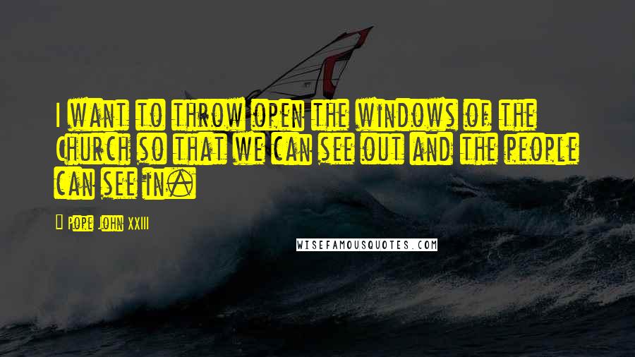 Pope John XXIII Quotes: I want to throw open the windows of the Church so that we can see out and the people can see in.