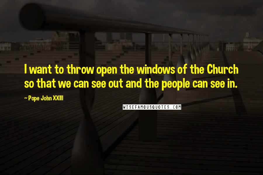 Pope John XXIII Quotes: I want to throw open the windows of the Church so that we can see out and the people can see in.