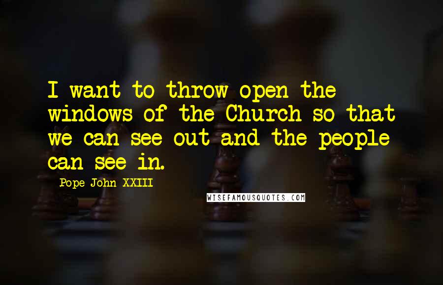 Pope John XXIII Quotes: I want to throw open the windows of the Church so that we can see out and the people can see in.