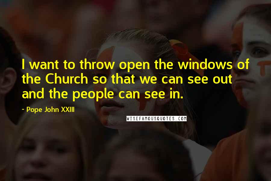 Pope John XXIII Quotes: I want to throw open the windows of the Church so that we can see out and the people can see in.