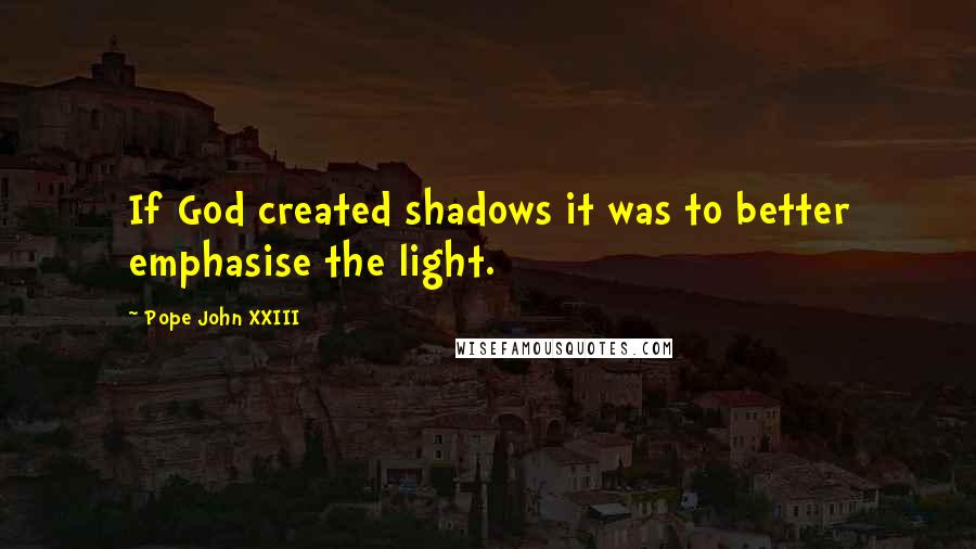 Pope John XXIII Quotes: If God created shadows it was to better emphasise the light.