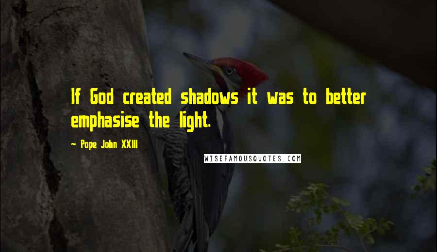 Pope John XXIII Quotes: If God created shadows it was to better emphasise the light.