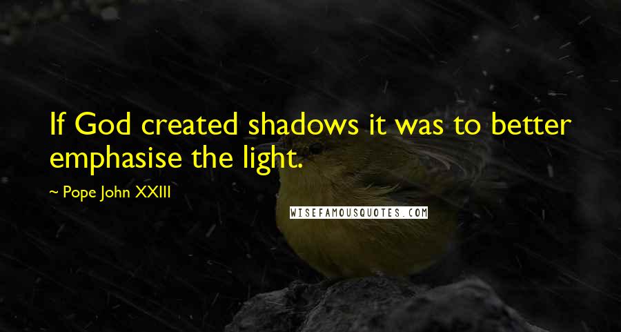 Pope John XXIII Quotes: If God created shadows it was to better emphasise the light.