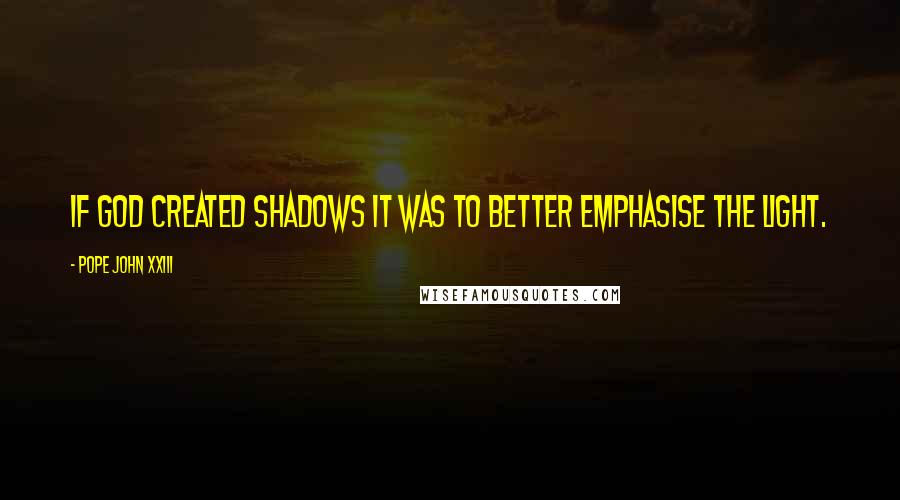 Pope John XXIII Quotes: If God created shadows it was to better emphasise the light.