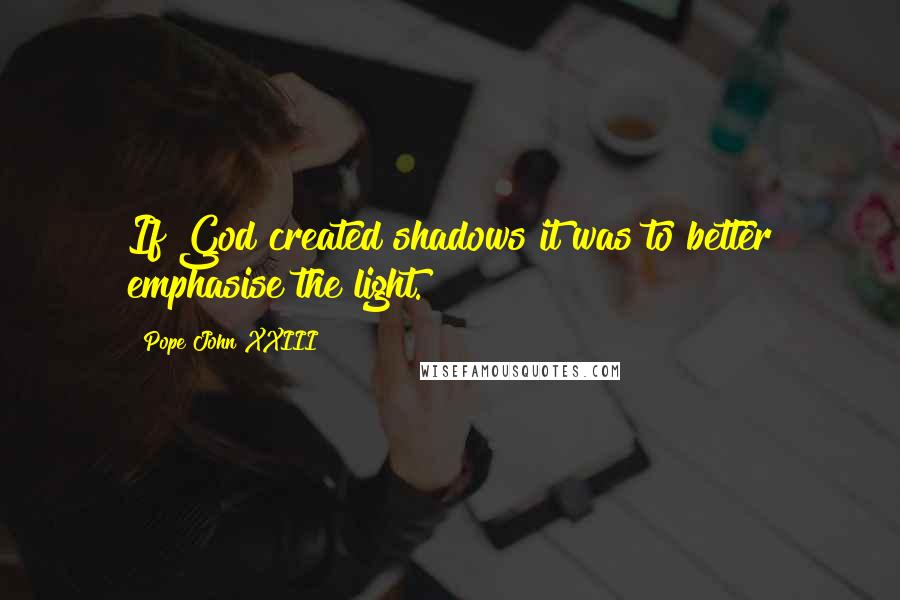 Pope John XXIII Quotes: If God created shadows it was to better emphasise the light.