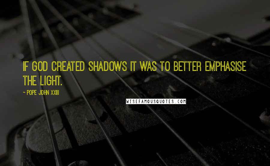 Pope John XXIII Quotes: If God created shadows it was to better emphasise the light.