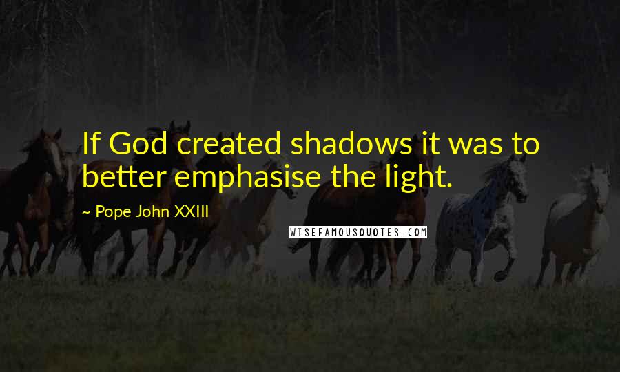 Pope John XXIII Quotes: If God created shadows it was to better emphasise the light.