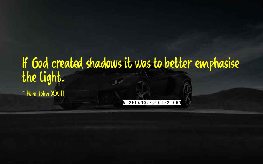 Pope John XXIII Quotes: If God created shadows it was to better emphasise the light.