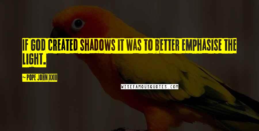 Pope John XXIII Quotes: If God created shadows it was to better emphasise the light.