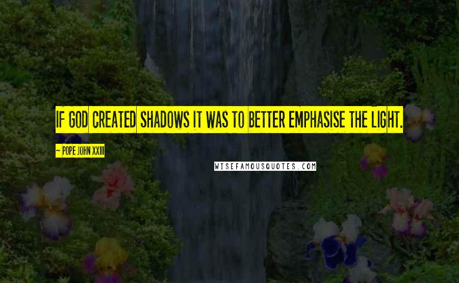 Pope John XXIII Quotes: If God created shadows it was to better emphasise the light.