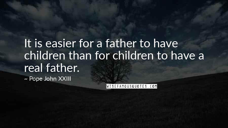 Pope John XXIII Quotes: It is easier for a father to have children than for children to have a real father.