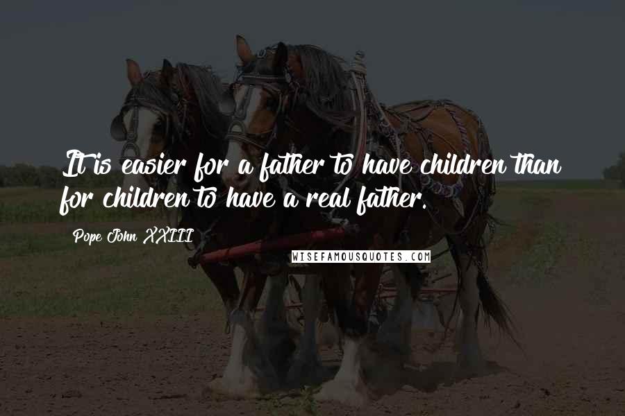 Pope John XXIII Quotes: It is easier for a father to have children than for children to have a real father.