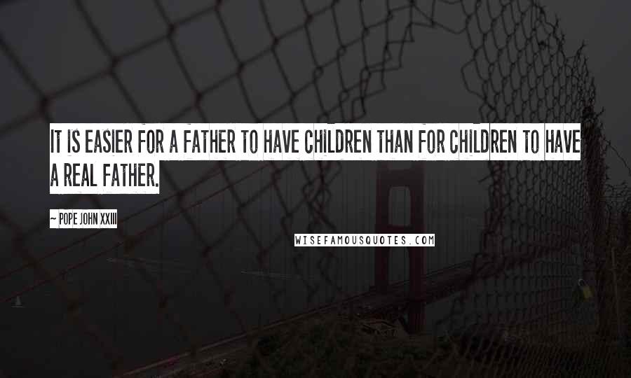 Pope John XXIII Quotes: It is easier for a father to have children than for children to have a real father.