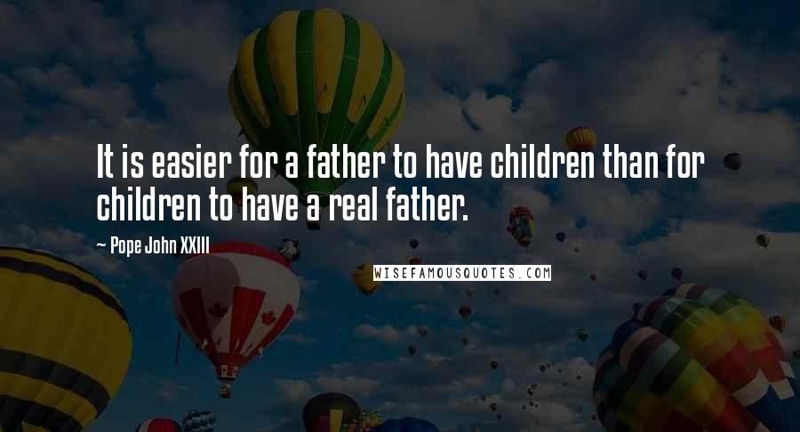 Pope John XXIII Quotes: It is easier for a father to have children than for children to have a real father.