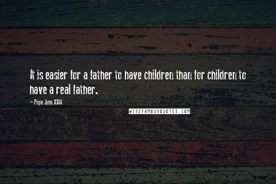 Pope John XXIII Quotes: It is easier for a father to have children than for children to have a real father.