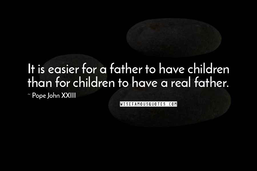 Pope John XXIII Quotes: It is easier for a father to have children than for children to have a real father.