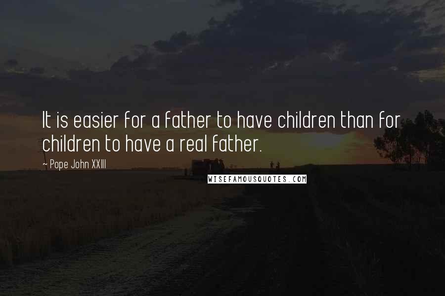 Pope John XXIII Quotes: It is easier for a father to have children than for children to have a real father.