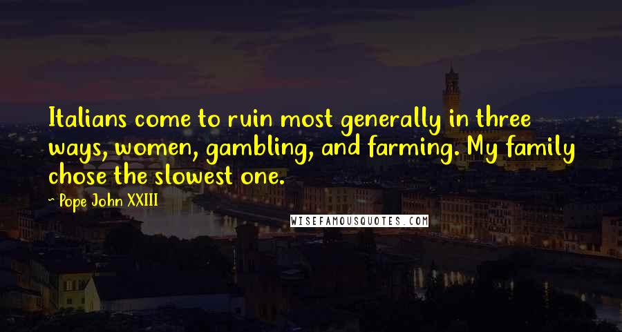 Pope John XXIII Quotes: Italians come to ruin most generally in three ways, women, gambling, and farming. My family chose the slowest one.