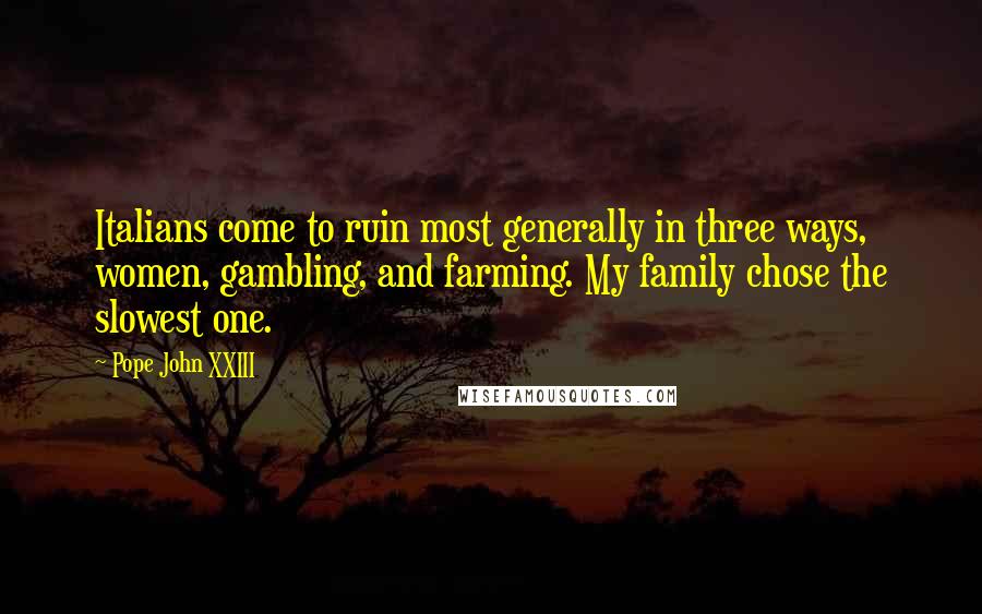Pope John XXIII Quotes: Italians come to ruin most generally in three ways, women, gambling, and farming. My family chose the slowest one.