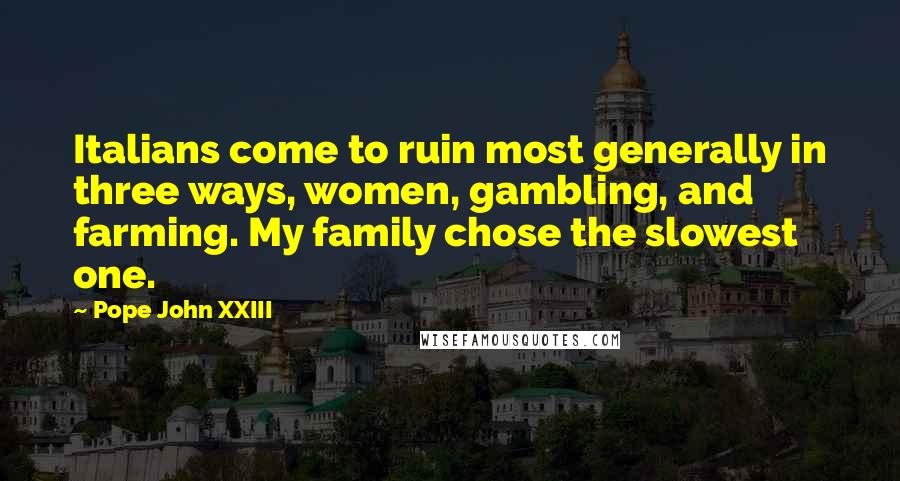 Pope John XXIII Quotes: Italians come to ruin most generally in three ways, women, gambling, and farming. My family chose the slowest one.