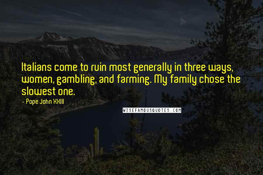 Pope John XXIII Quotes: Italians come to ruin most generally in three ways, women, gambling, and farming. My family chose the slowest one.