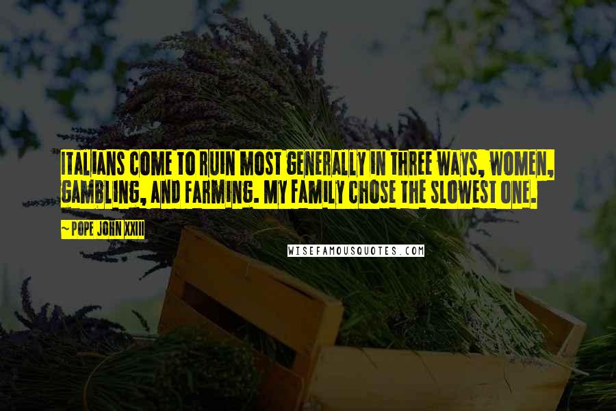 Pope John XXIII Quotes: Italians come to ruin most generally in three ways, women, gambling, and farming. My family chose the slowest one.