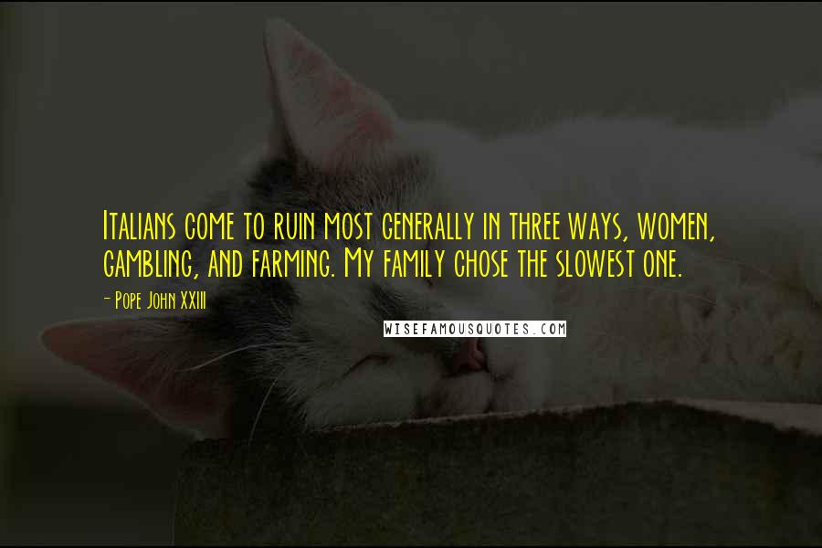 Pope John XXIII Quotes: Italians come to ruin most generally in three ways, women, gambling, and farming. My family chose the slowest one.