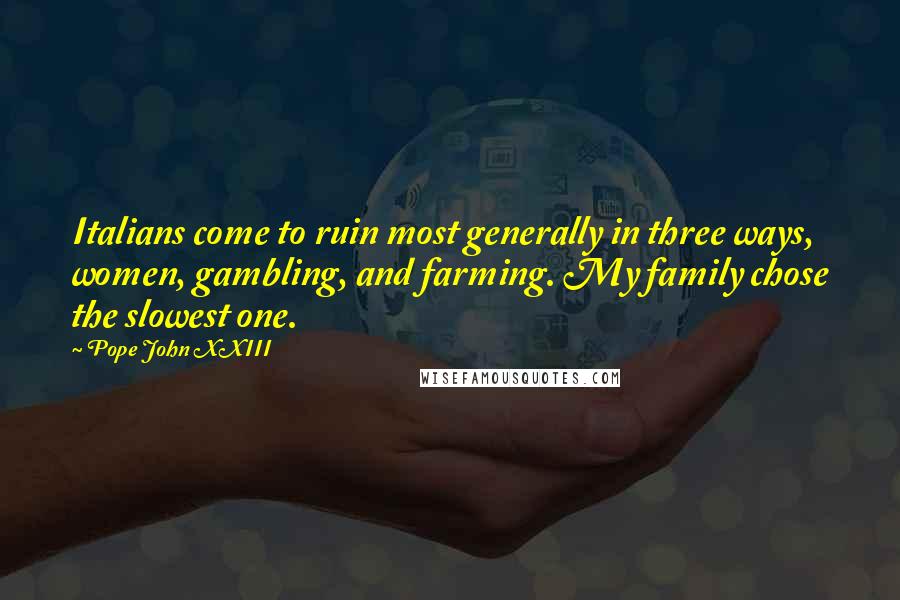 Pope John XXIII Quotes: Italians come to ruin most generally in three ways, women, gambling, and farming. My family chose the slowest one.