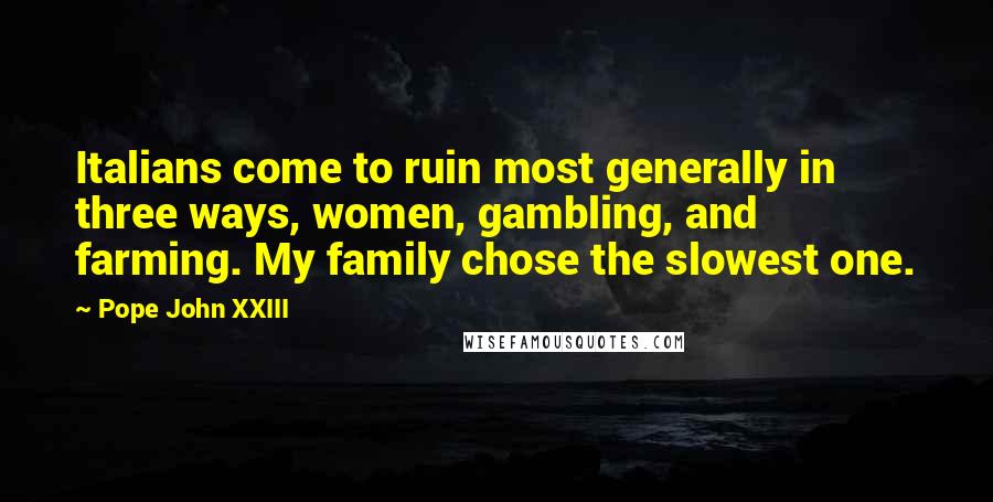 Pope John XXIII Quotes: Italians come to ruin most generally in three ways, women, gambling, and farming. My family chose the slowest one.