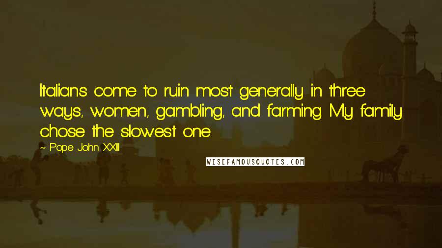 Pope John XXIII Quotes: Italians come to ruin most generally in three ways, women, gambling, and farming. My family chose the slowest one.