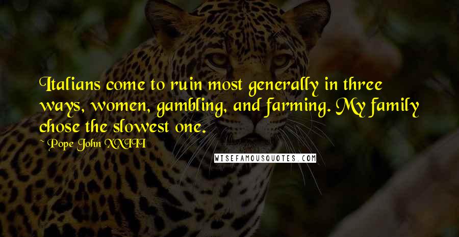 Pope John XXIII Quotes: Italians come to ruin most generally in three ways, women, gambling, and farming. My family chose the slowest one.