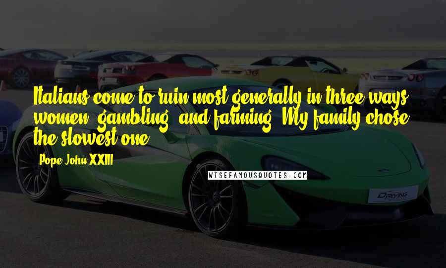 Pope John XXIII Quotes: Italians come to ruin most generally in three ways, women, gambling, and farming. My family chose the slowest one.