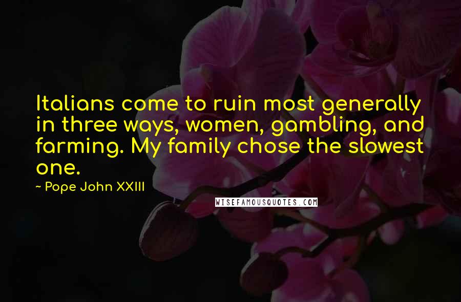 Pope John XXIII Quotes: Italians come to ruin most generally in three ways, women, gambling, and farming. My family chose the slowest one.