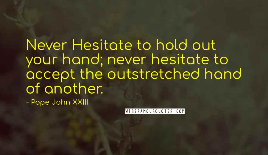 Pope John XXIII Quotes: Never Hesitate to hold out your hand; never hesitate to accept the outstretched hand of another.