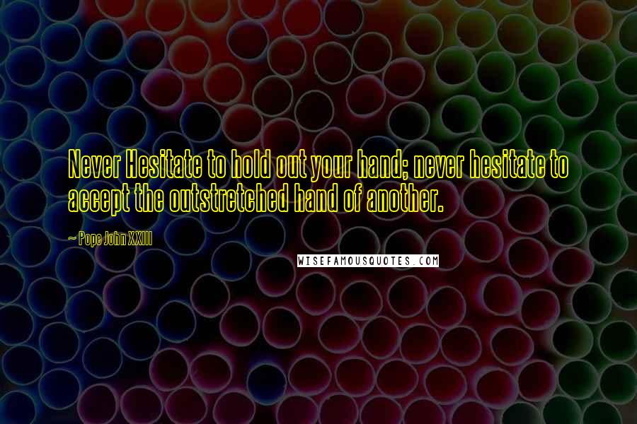 Pope John XXIII Quotes: Never Hesitate to hold out your hand; never hesitate to accept the outstretched hand of another.
