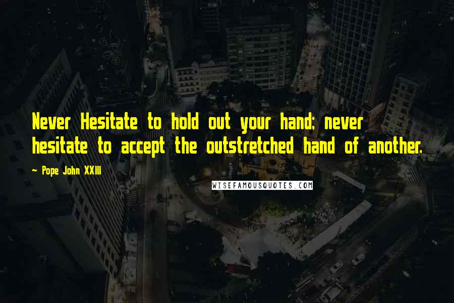 Pope John XXIII Quotes: Never Hesitate to hold out your hand; never hesitate to accept the outstretched hand of another.