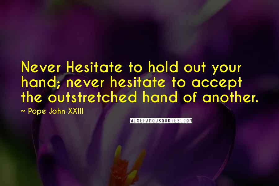 Pope John XXIII Quotes: Never Hesitate to hold out your hand; never hesitate to accept the outstretched hand of another.