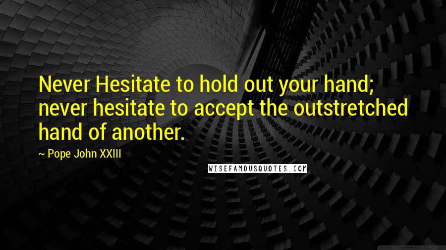 Pope John XXIII Quotes: Never Hesitate to hold out your hand; never hesitate to accept the outstretched hand of another.