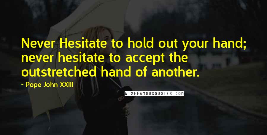 Pope John XXIII Quotes: Never Hesitate to hold out your hand; never hesitate to accept the outstretched hand of another.