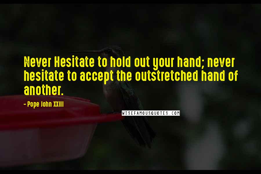 Pope John XXIII Quotes: Never Hesitate to hold out your hand; never hesitate to accept the outstretched hand of another.