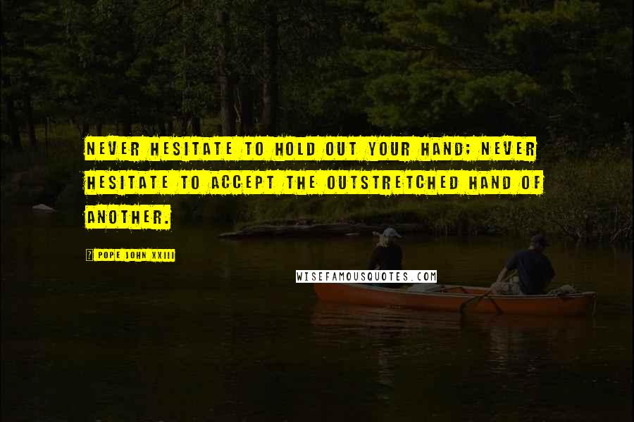 Pope John XXIII Quotes: Never Hesitate to hold out your hand; never hesitate to accept the outstretched hand of another.