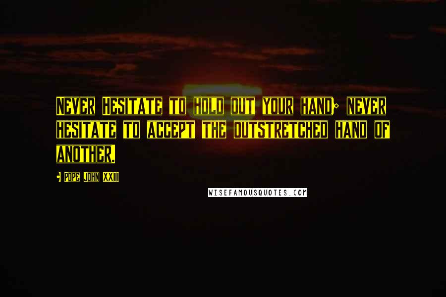 Pope John XXIII Quotes: Never Hesitate to hold out your hand; never hesitate to accept the outstretched hand of another.